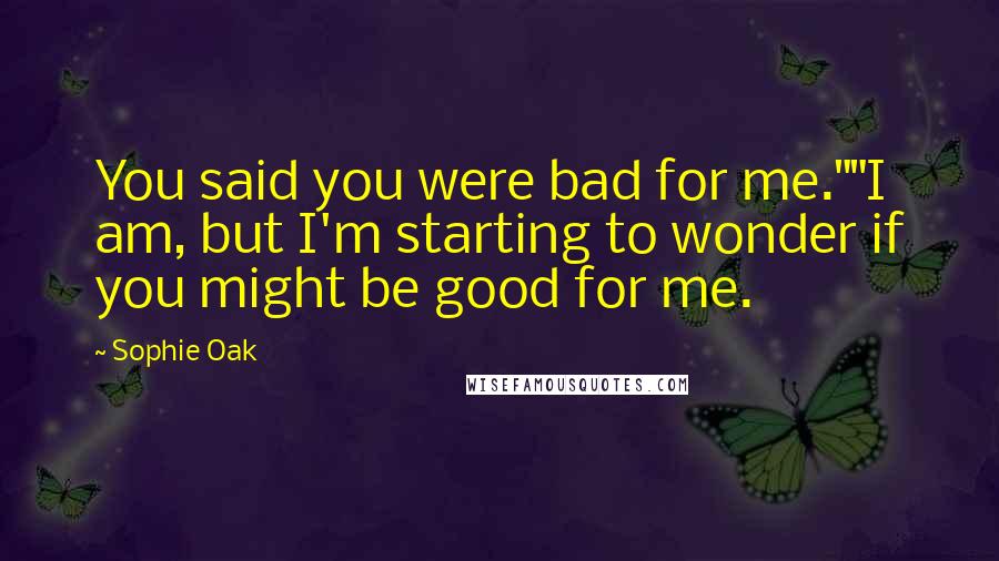 Sophie Oak Quotes: You said you were bad for me.""I am, but I'm starting to wonder if you might be good for me.