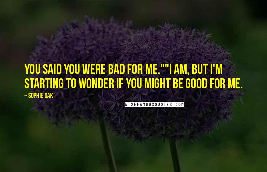 Sophie Oak Quotes: You said you were bad for me.""I am, but I'm starting to wonder if you might be good for me.
