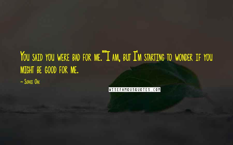 Sophie Oak Quotes: You said you were bad for me.""I am, but I'm starting to wonder if you might be good for me.