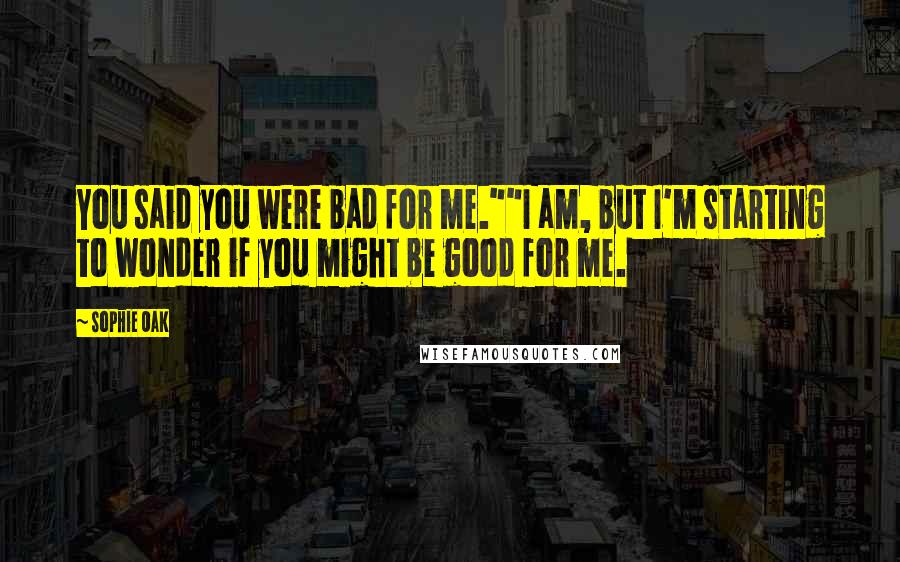 Sophie Oak Quotes: You said you were bad for me.""I am, but I'm starting to wonder if you might be good for me.