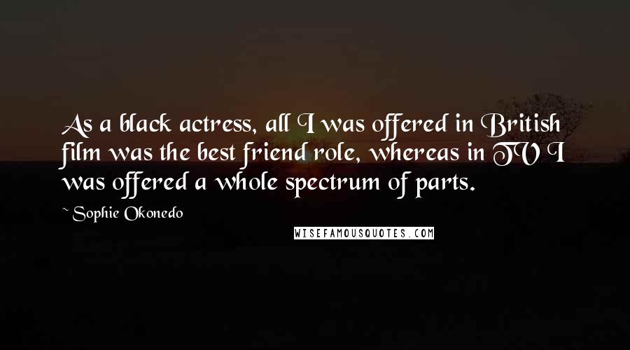 Sophie Okonedo Quotes: As a black actress, all I was offered in British film was the best friend role, whereas in TV I was offered a whole spectrum of parts.