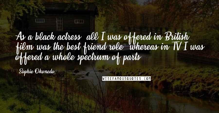 Sophie Okonedo Quotes: As a black actress, all I was offered in British film was the best friend role, whereas in TV I was offered a whole spectrum of parts.