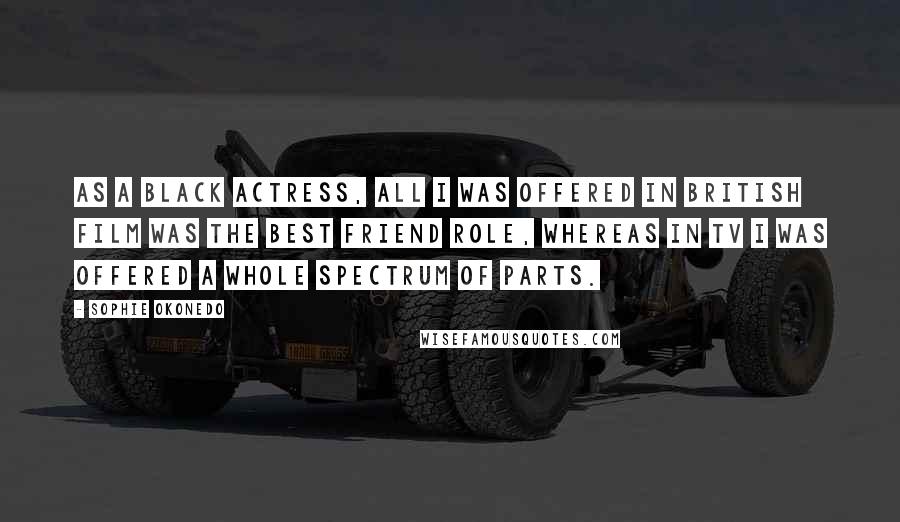 Sophie Okonedo Quotes: As a black actress, all I was offered in British film was the best friend role, whereas in TV I was offered a whole spectrum of parts.