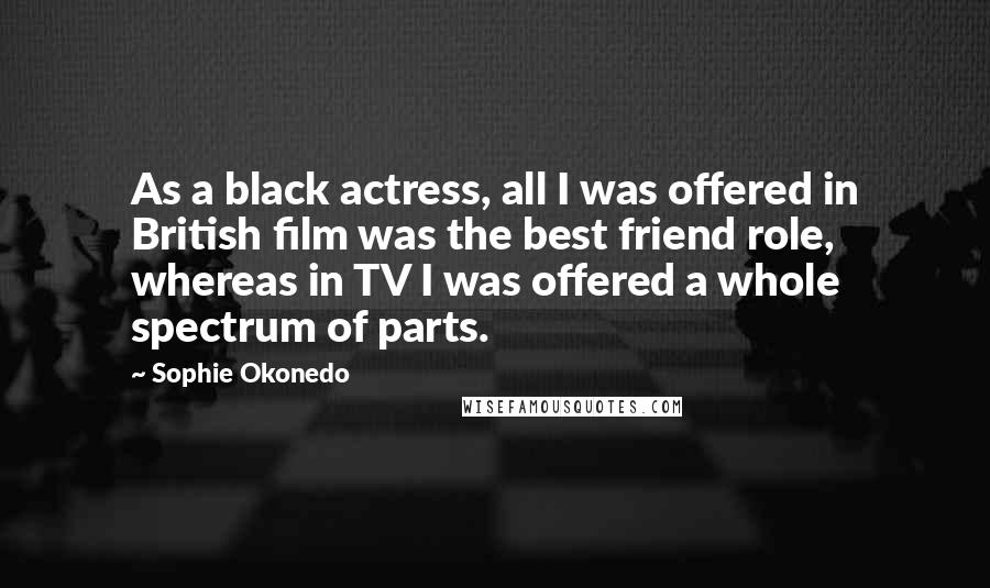 Sophie Okonedo Quotes: As a black actress, all I was offered in British film was the best friend role, whereas in TV I was offered a whole spectrum of parts.