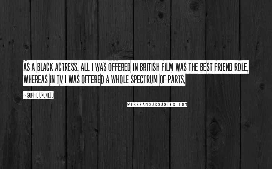 Sophie Okonedo Quotes: As a black actress, all I was offered in British film was the best friend role, whereas in TV I was offered a whole spectrum of parts.