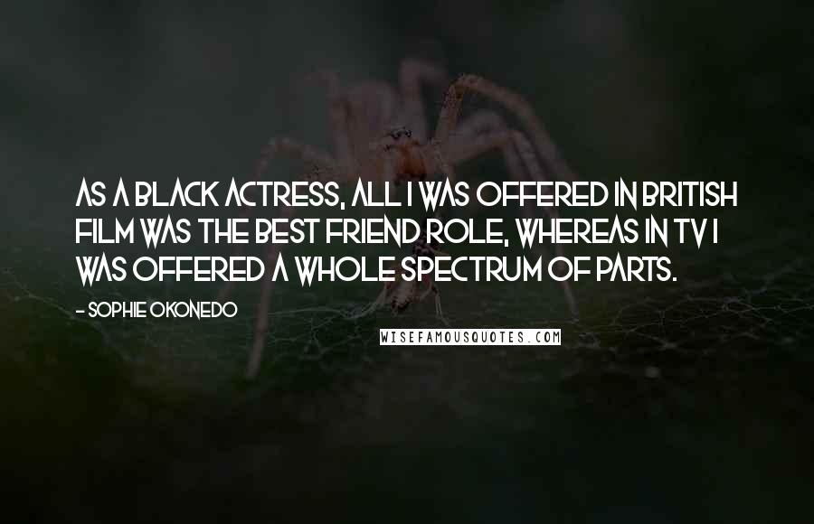 Sophie Okonedo Quotes: As a black actress, all I was offered in British film was the best friend role, whereas in TV I was offered a whole spectrum of parts.