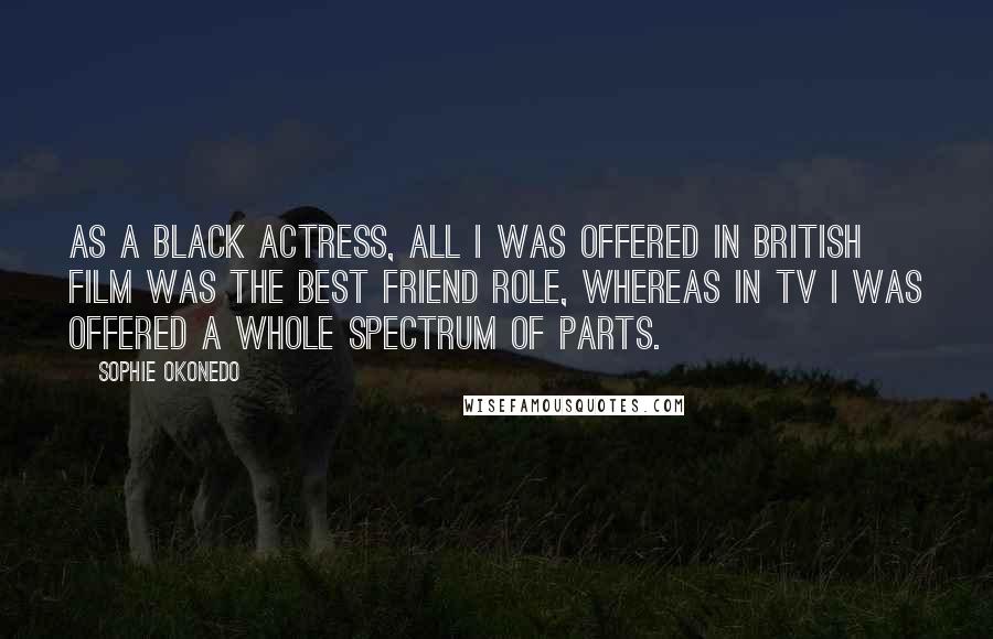 Sophie Okonedo Quotes: As a black actress, all I was offered in British film was the best friend role, whereas in TV I was offered a whole spectrum of parts.