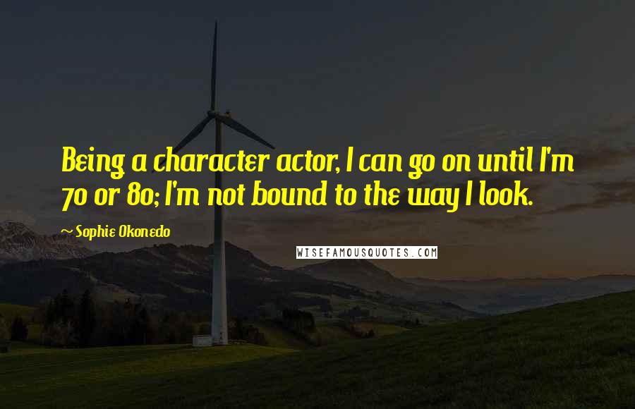 Sophie Okonedo Quotes: Being a character actor, I can go on until I'm 70 or 80; I'm not bound to the way I look.