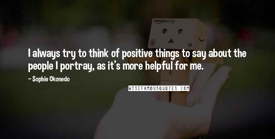 Sophie Okonedo Quotes: I always try to think of positive things to say about the people I portray, as it's more helpful for me.