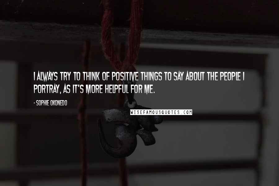 Sophie Okonedo Quotes: I always try to think of positive things to say about the people I portray, as it's more helpful for me.