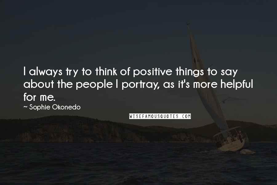 Sophie Okonedo Quotes: I always try to think of positive things to say about the people I portray, as it's more helpful for me.