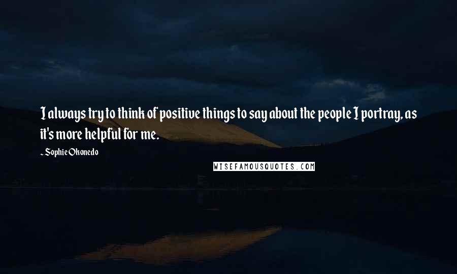 Sophie Okonedo Quotes: I always try to think of positive things to say about the people I portray, as it's more helpful for me.