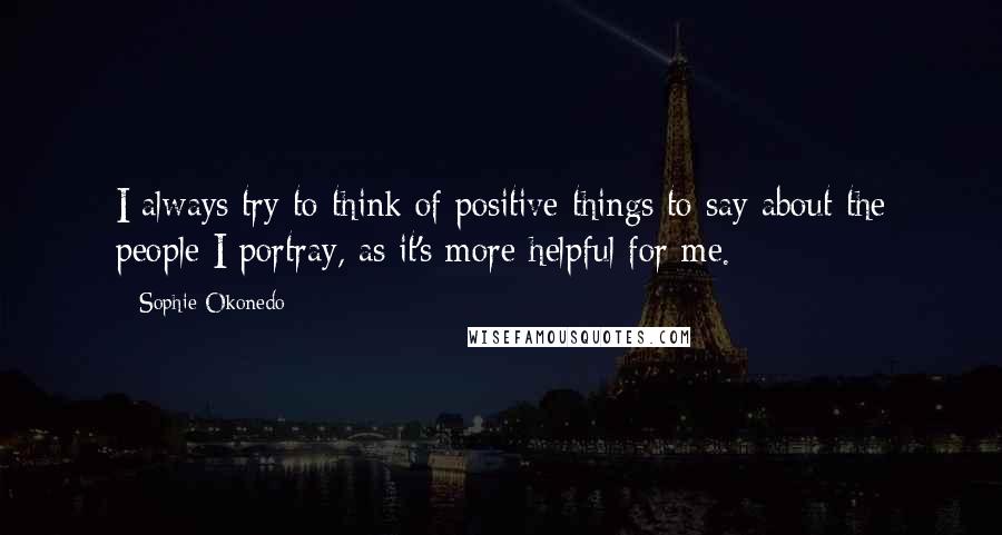 Sophie Okonedo Quotes: I always try to think of positive things to say about the people I portray, as it's more helpful for me.