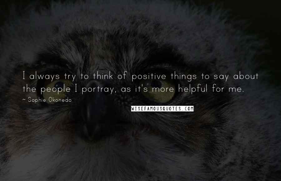 Sophie Okonedo Quotes: I always try to think of positive things to say about the people I portray, as it's more helpful for me.