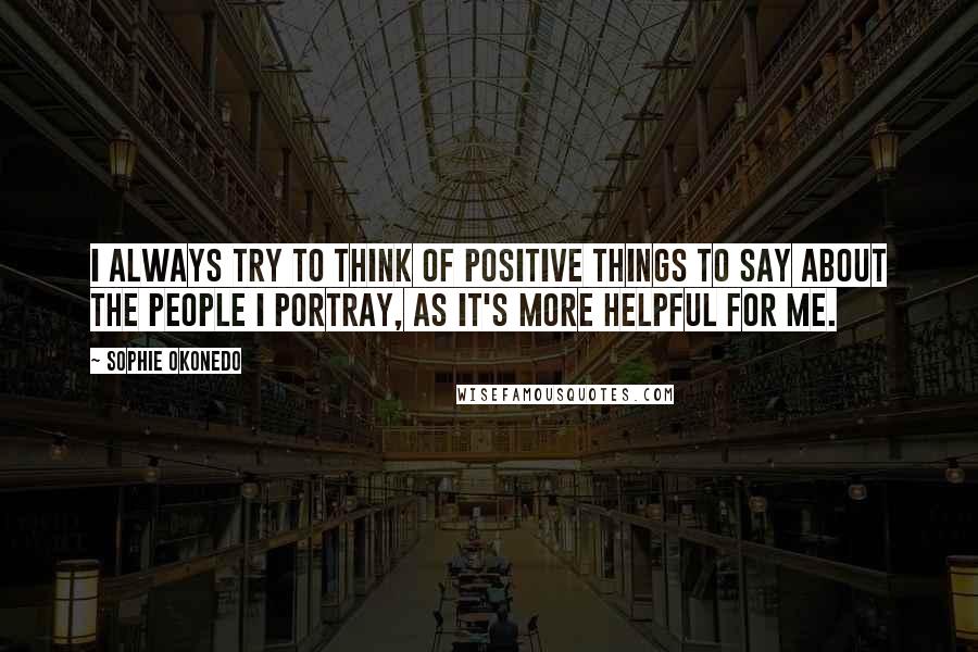 Sophie Okonedo Quotes: I always try to think of positive things to say about the people I portray, as it's more helpful for me.
