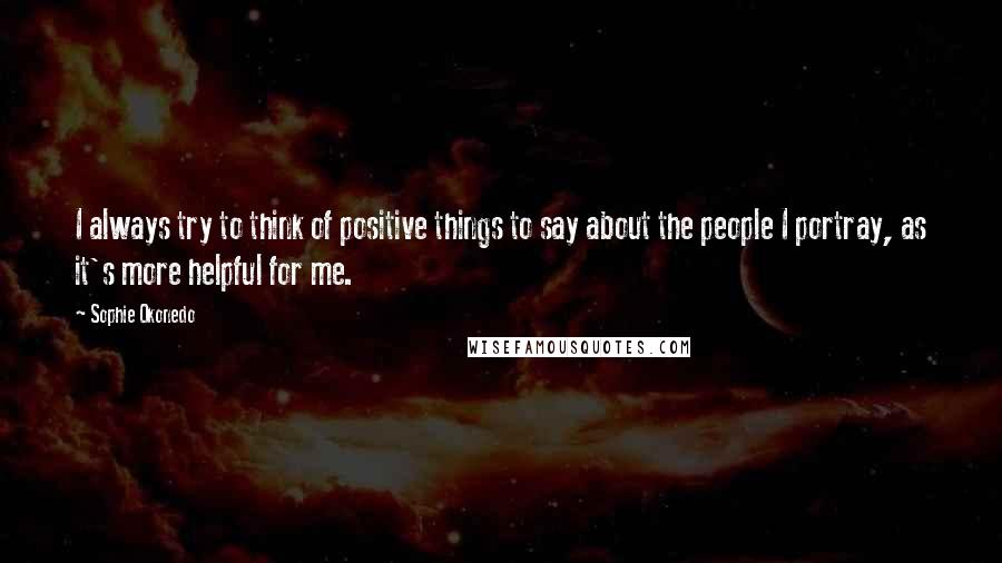 Sophie Okonedo Quotes: I always try to think of positive things to say about the people I portray, as it's more helpful for me.