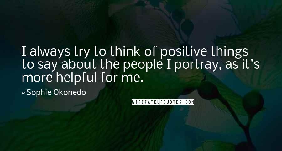 Sophie Okonedo Quotes: I always try to think of positive things to say about the people I portray, as it's more helpful for me.