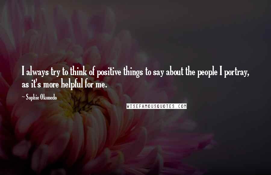 Sophie Okonedo Quotes: I always try to think of positive things to say about the people I portray, as it's more helpful for me.