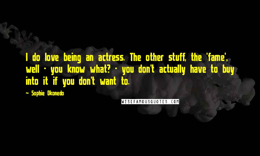 Sophie Okonedo Quotes: I do love being an actress. The other stuff, the 'fame', well - you know what? - you don't actually have to buy into it if you don't want to.