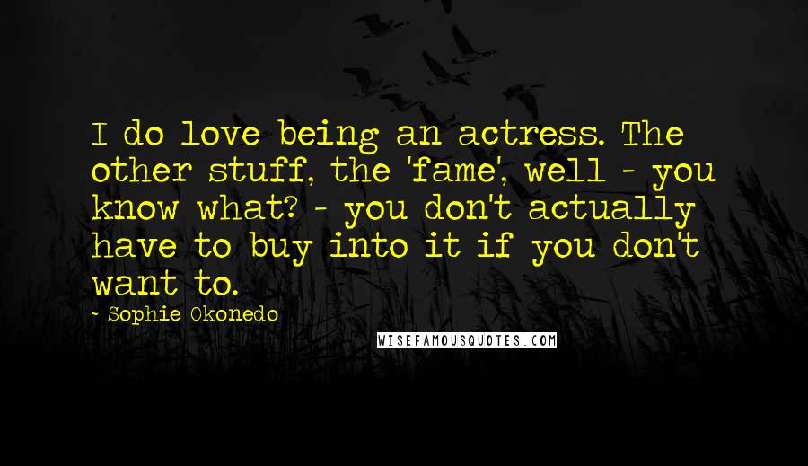 Sophie Okonedo Quotes: I do love being an actress. The other stuff, the 'fame', well - you know what? - you don't actually have to buy into it if you don't want to.