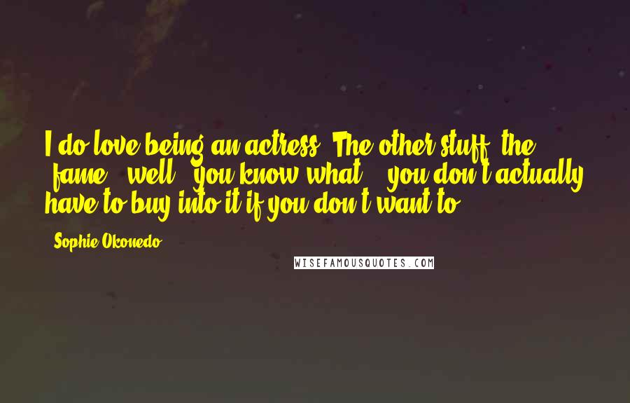 Sophie Okonedo Quotes: I do love being an actress. The other stuff, the 'fame', well - you know what? - you don't actually have to buy into it if you don't want to.