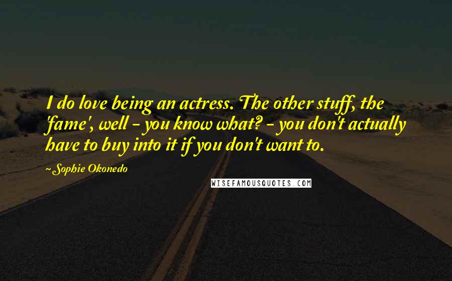 Sophie Okonedo Quotes: I do love being an actress. The other stuff, the 'fame', well - you know what? - you don't actually have to buy into it if you don't want to.