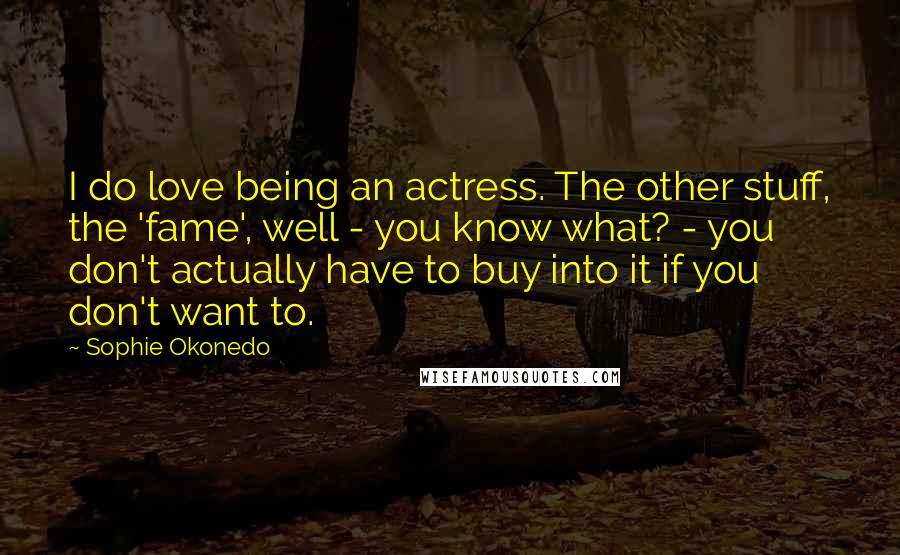 Sophie Okonedo Quotes: I do love being an actress. The other stuff, the 'fame', well - you know what? - you don't actually have to buy into it if you don't want to.