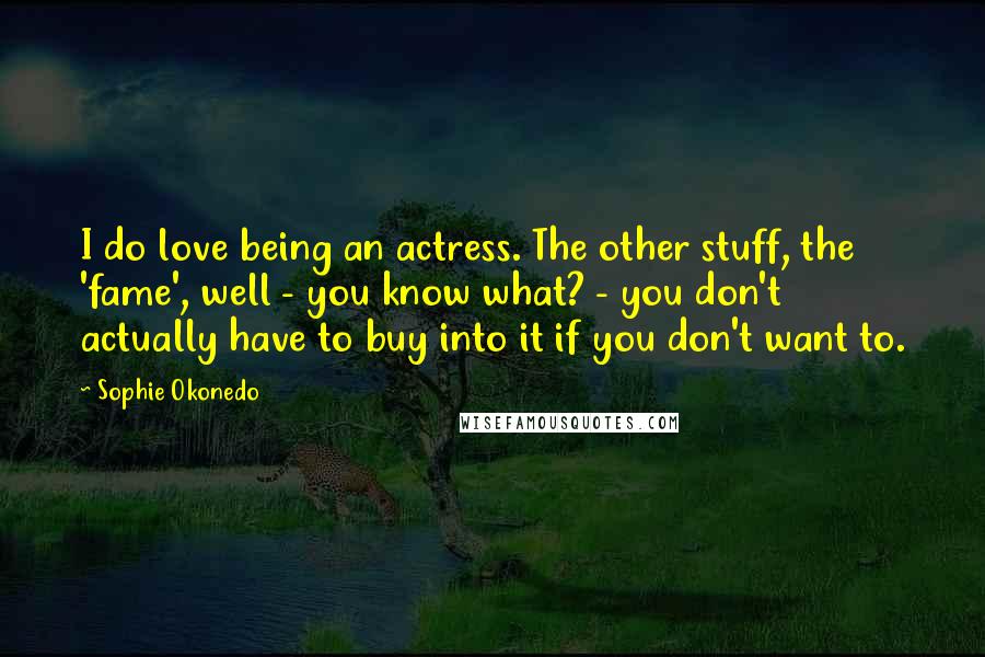 Sophie Okonedo Quotes: I do love being an actress. The other stuff, the 'fame', well - you know what? - you don't actually have to buy into it if you don't want to.