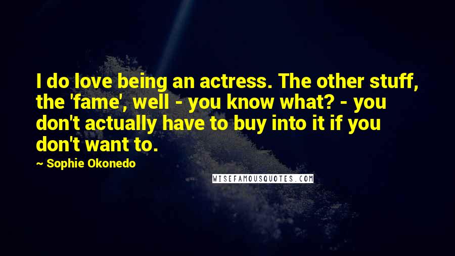 Sophie Okonedo Quotes: I do love being an actress. The other stuff, the 'fame', well - you know what? - you don't actually have to buy into it if you don't want to.