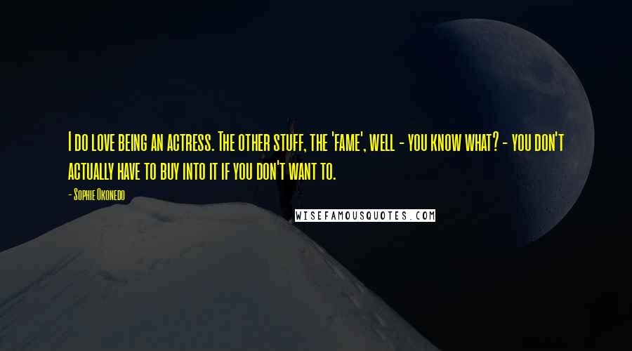 Sophie Okonedo Quotes: I do love being an actress. The other stuff, the 'fame', well - you know what? - you don't actually have to buy into it if you don't want to.