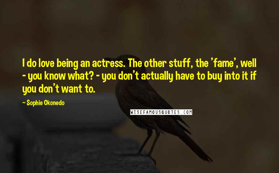 Sophie Okonedo Quotes: I do love being an actress. The other stuff, the 'fame', well - you know what? - you don't actually have to buy into it if you don't want to.