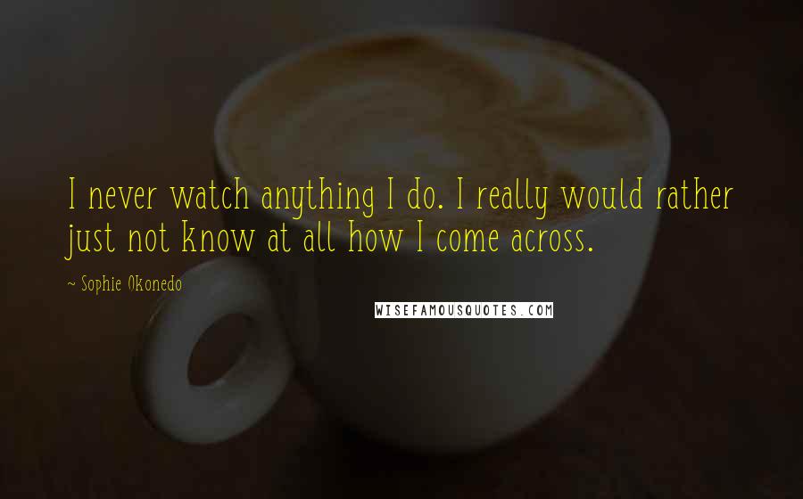 Sophie Okonedo Quotes: I never watch anything I do. I really would rather just not know at all how I come across.