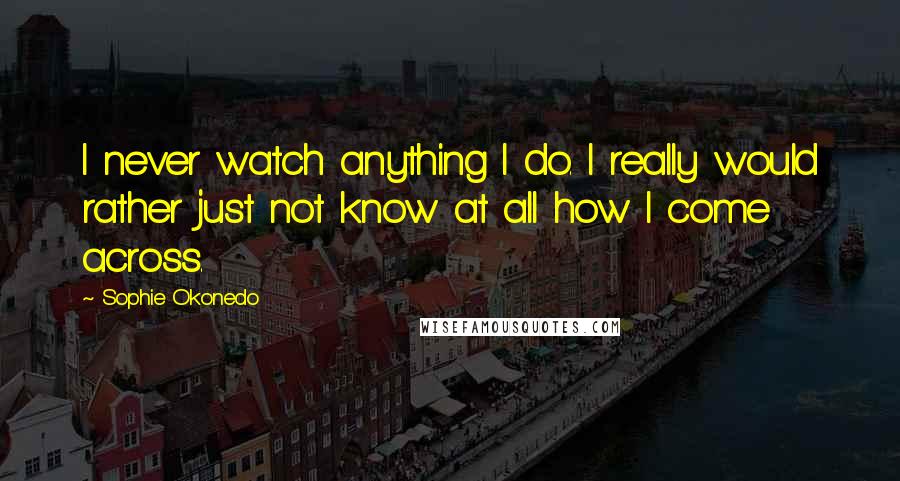 Sophie Okonedo Quotes: I never watch anything I do. I really would rather just not know at all how I come across.