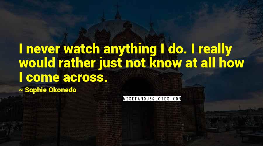 Sophie Okonedo Quotes: I never watch anything I do. I really would rather just not know at all how I come across.