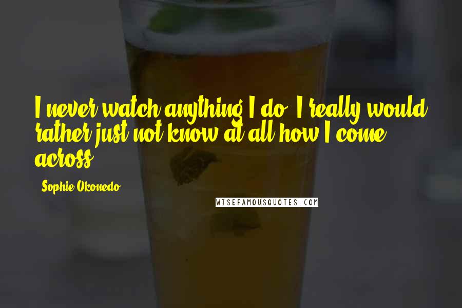 Sophie Okonedo Quotes: I never watch anything I do. I really would rather just not know at all how I come across.