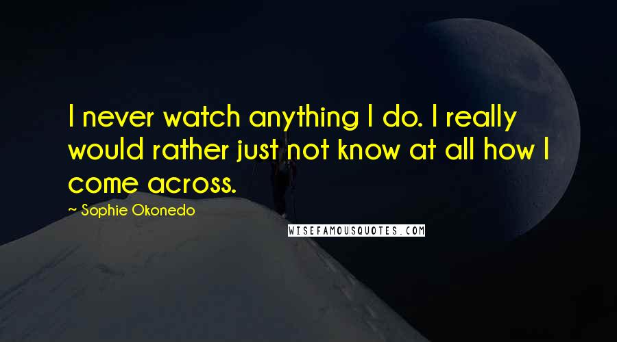 Sophie Okonedo Quotes: I never watch anything I do. I really would rather just not know at all how I come across.