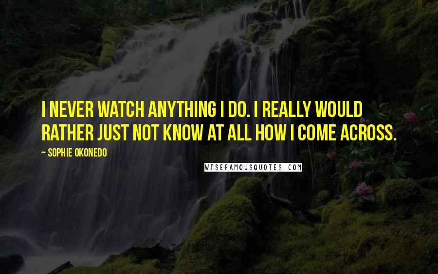 Sophie Okonedo Quotes: I never watch anything I do. I really would rather just not know at all how I come across.