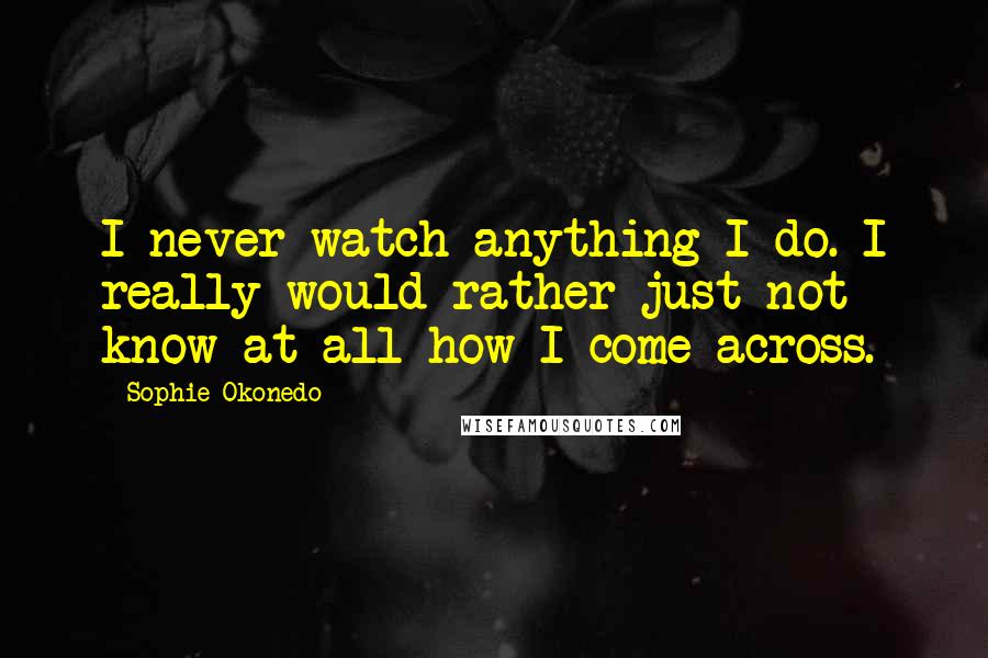 Sophie Okonedo Quotes: I never watch anything I do. I really would rather just not know at all how I come across.