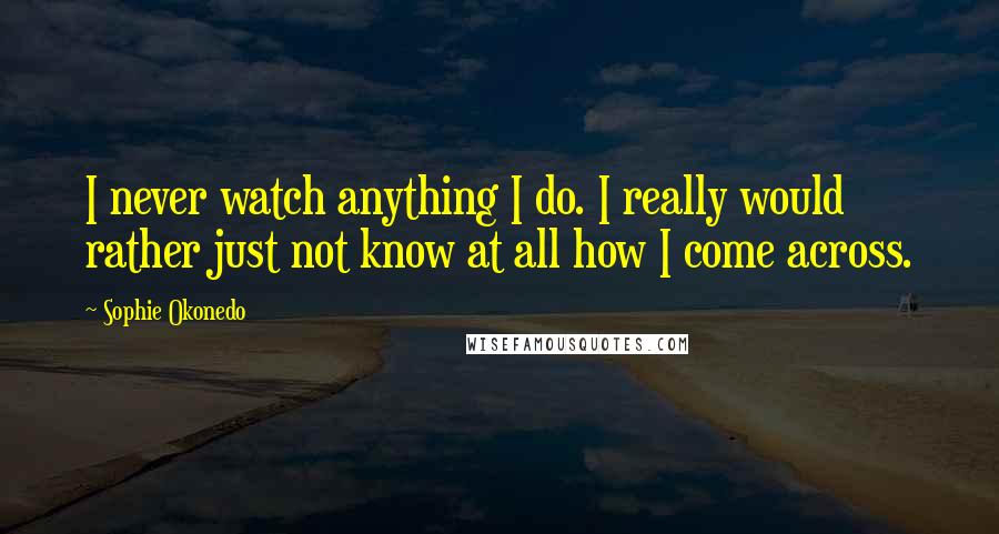 Sophie Okonedo Quotes: I never watch anything I do. I really would rather just not know at all how I come across.