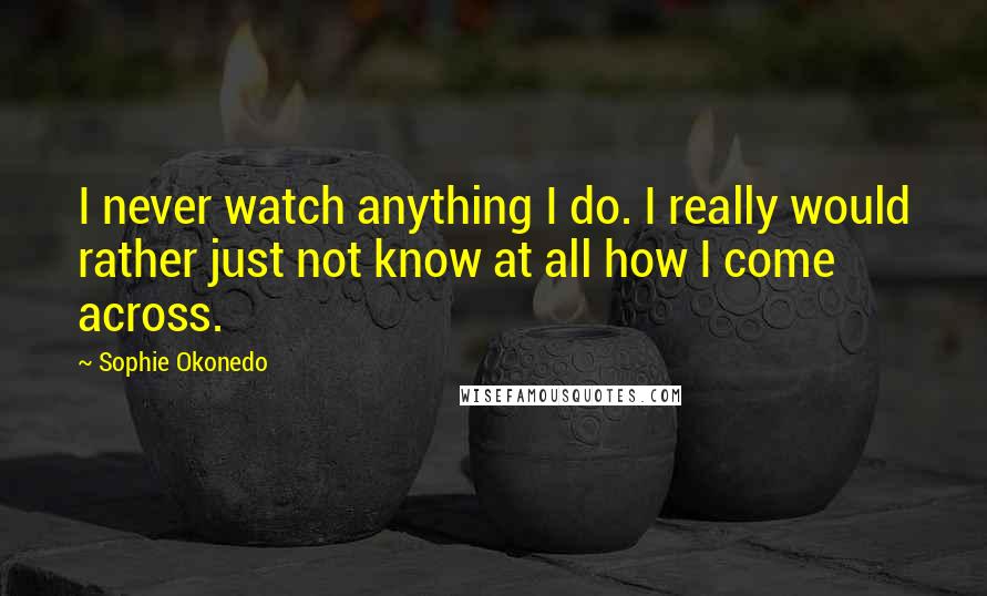 Sophie Okonedo Quotes: I never watch anything I do. I really would rather just not know at all how I come across.