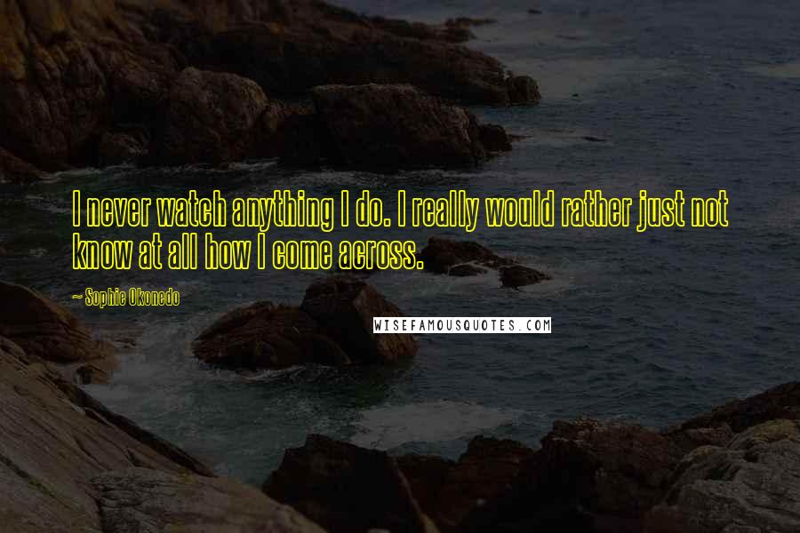 Sophie Okonedo Quotes: I never watch anything I do. I really would rather just not know at all how I come across.