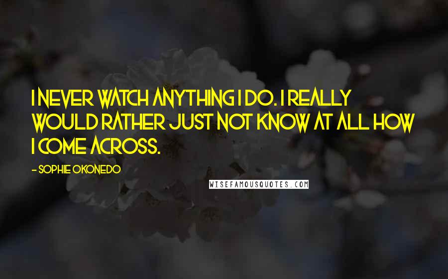 Sophie Okonedo Quotes: I never watch anything I do. I really would rather just not know at all how I come across.