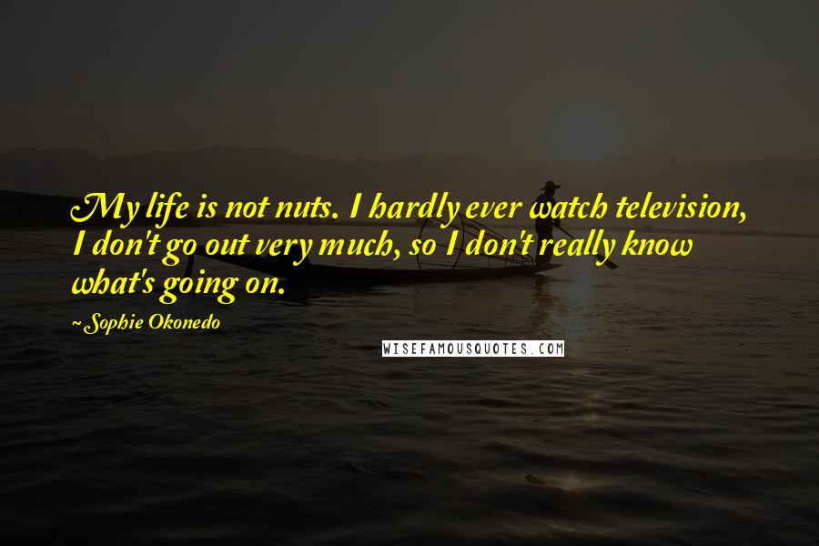 Sophie Okonedo Quotes: My life is not nuts. I hardly ever watch television, I don't go out very much, so I don't really know what's going on.