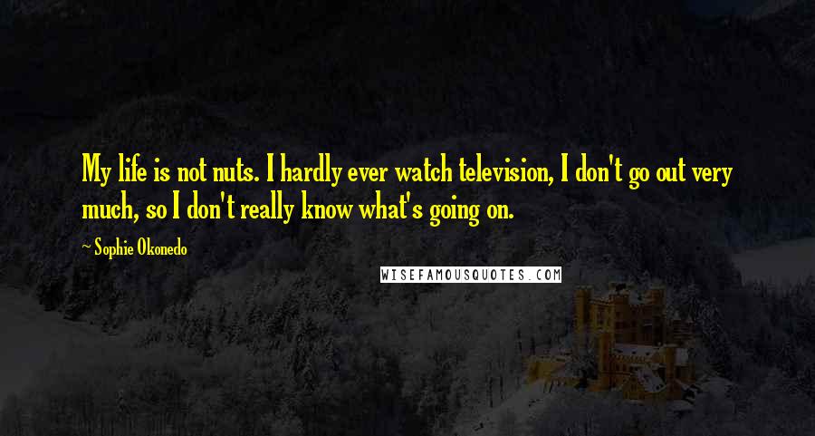 Sophie Okonedo Quotes: My life is not nuts. I hardly ever watch television, I don't go out very much, so I don't really know what's going on.