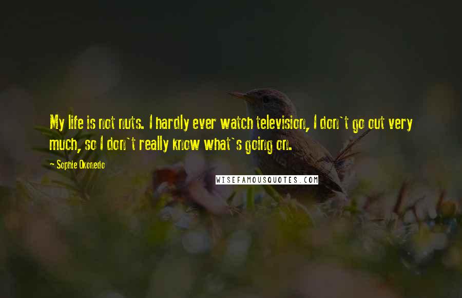 Sophie Okonedo Quotes: My life is not nuts. I hardly ever watch television, I don't go out very much, so I don't really know what's going on.