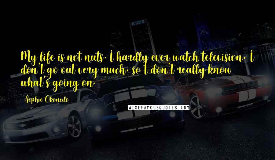 Sophie Okonedo Quotes: My life is not nuts. I hardly ever watch television, I don't go out very much, so I don't really know what's going on.