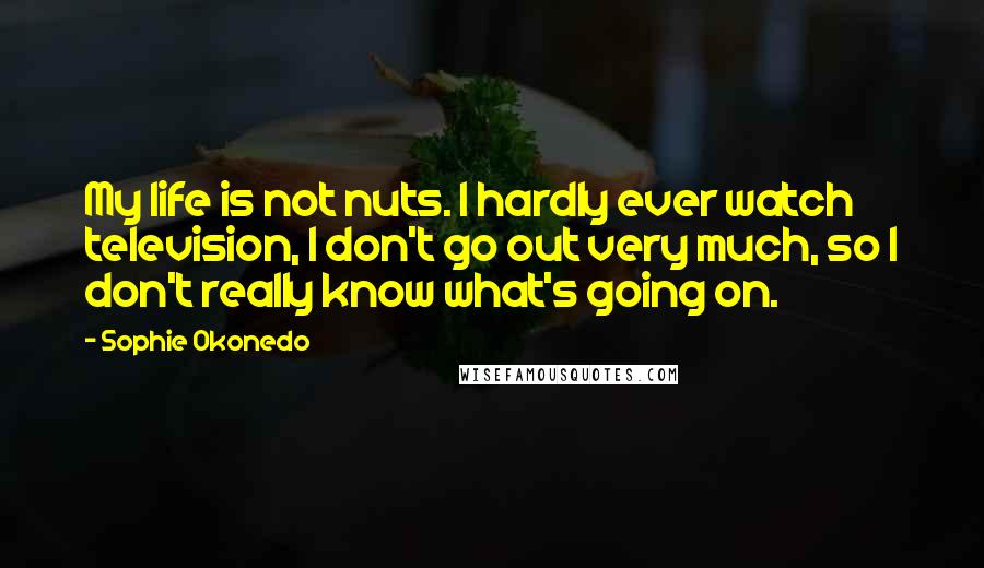 Sophie Okonedo Quotes: My life is not nuts. I hardly ever watch television, I don't go out very much, so I don't really know what's going on.