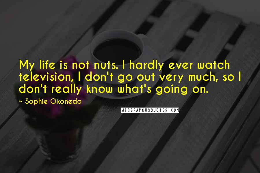 Sophie Okonedo Quotes: My life is not nuts. I hardly ever watch television, I don't go out very much, so I don't really know what's going on.