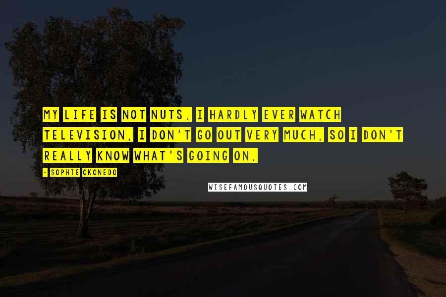 Sophie Okonedo Quotes: My life is not nuts. I hardly ever watch television, I don't go out very much, so I don't really know what's going on.