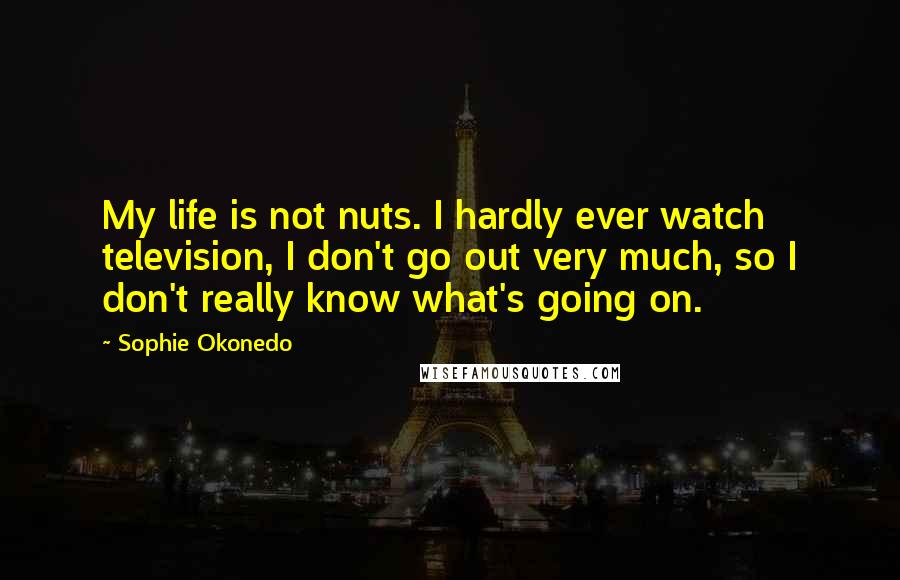 Sophie Okonedo Quotes: My life is not nuts. I hardly ever watch television, I don't go out very much, so I don't really know what's going on.